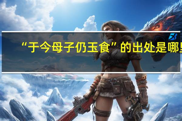 “于今母子仍玉食”的出处是哪里