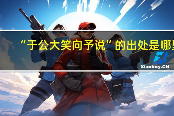 “于公大笑向予说”的出处是哪里
