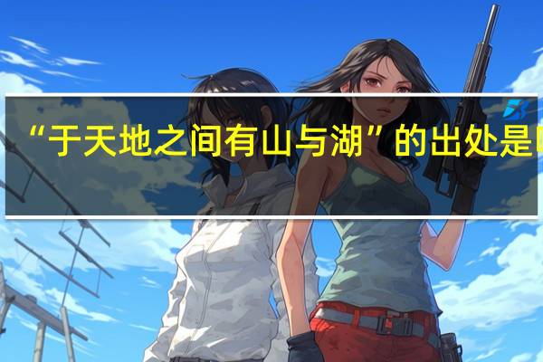 “于天地之间有山与湖”的出处是哪里