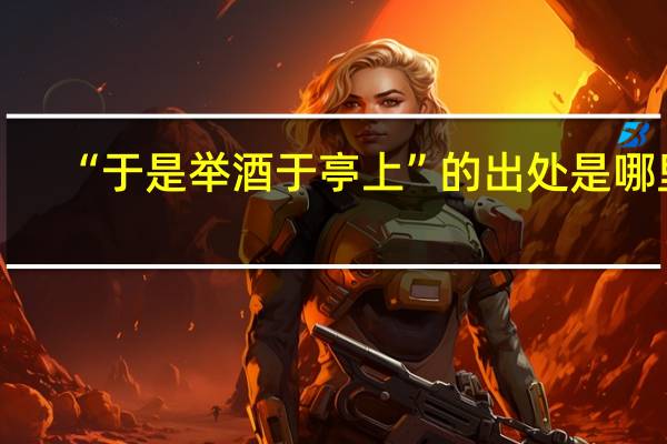 “于是举酒于亭上”的出处是哪里