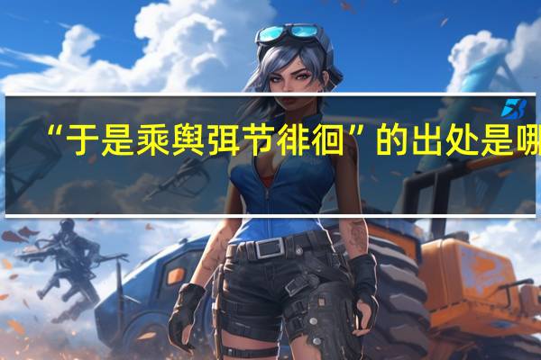 “于是乘舆弭节徘徊”的出处是哪里