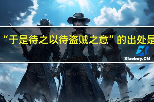 “于是待之以待盗贼之意”的出处是哪里