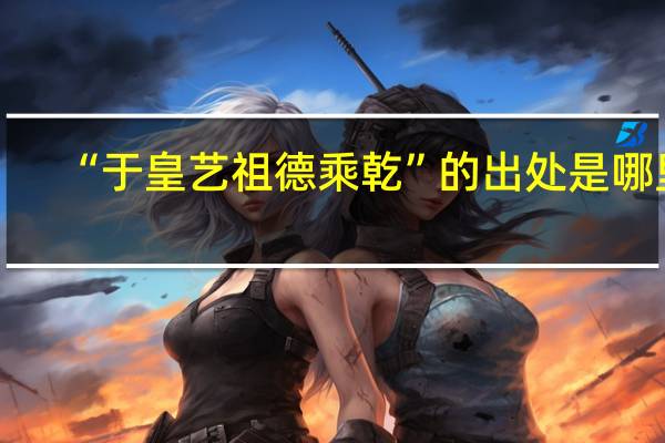 “于皇艺祖德乘乾”的出处是哪里