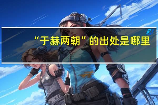 “于赫两朝”的出处是哪里