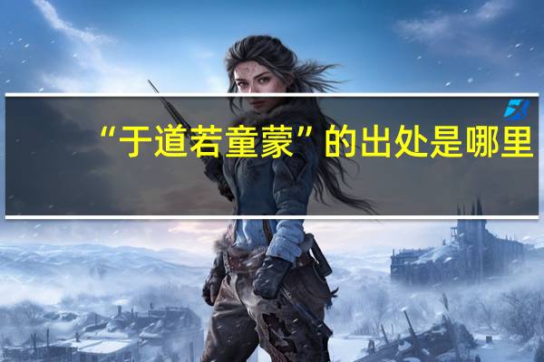 “于道若童蒙”的出处是哪里