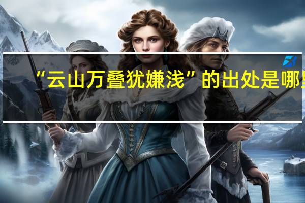 “云山万叠犹嫌浅”的出处是哪里
