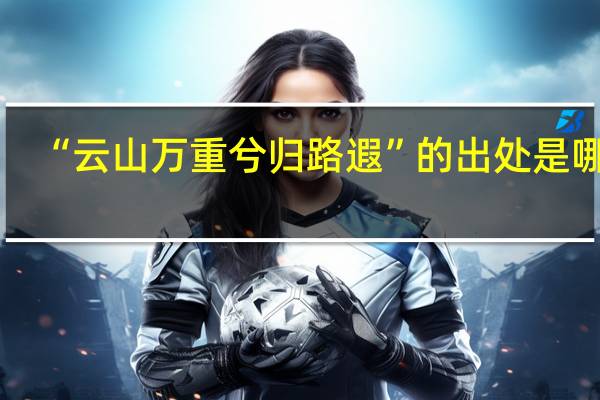 “云山万重兮归路遐”的出处是哪里