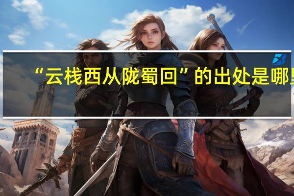 “云栈西从陇蜀回”的出处是哪里
