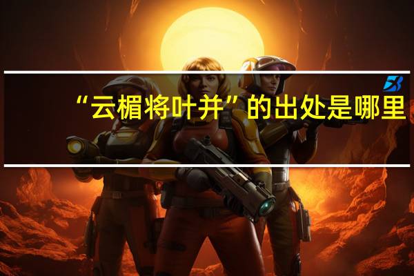 “云楣将叶并”的出处是哪里