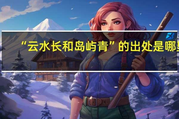 “云水长和岛屿青”的出处是哪里