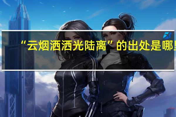 “云烟洒洒光陆离”的出处是哪里