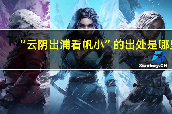 “云阴出浦看帆小”的出处是哪里