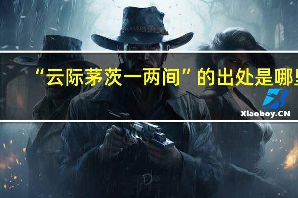 “云际茅茨一两间”的出处是哪里