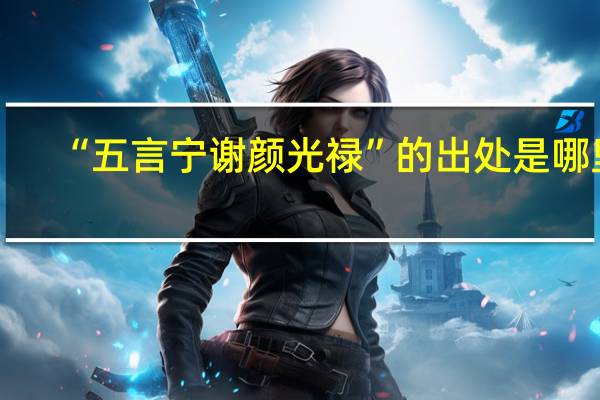 “五言宁谢颜光禄”的出处是哪里