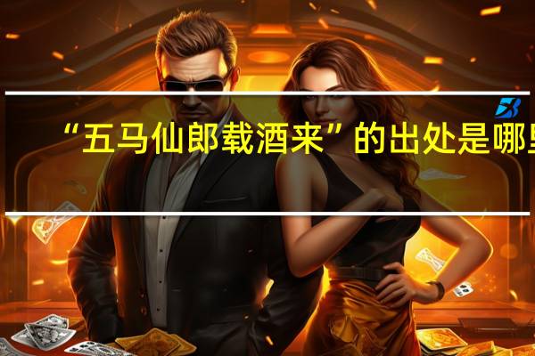 “五马仙郎载酒来”的出处是哪里