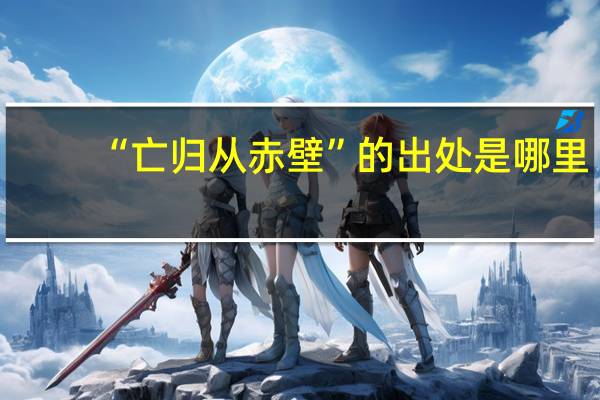 “亡归从赤壁”的出处是哪里