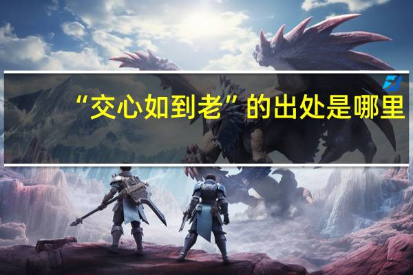 “交心如到老”的出处是哪里