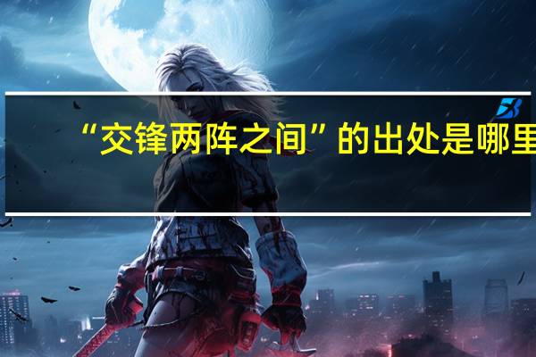 “交锋两阵之间”的出处是哪里