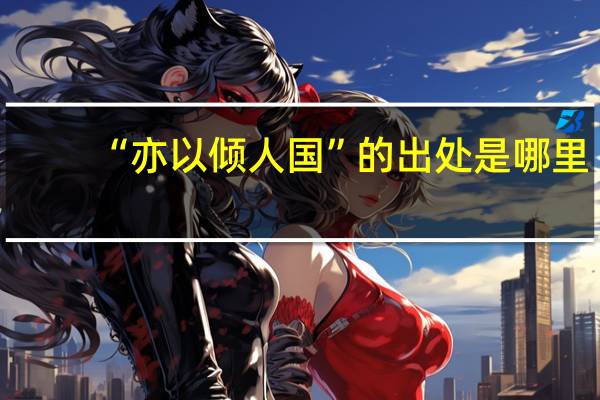 “亦以倾人国”的出处是哪里