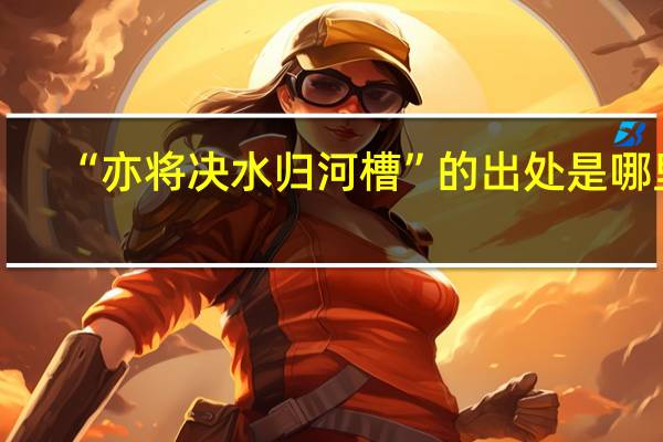 “亦将决水归河槽”的出处是哪里