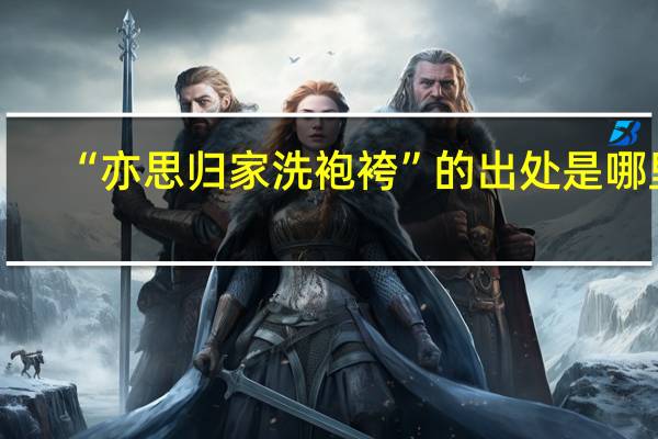 “亦思归家洗袍袴”的出处是哪里