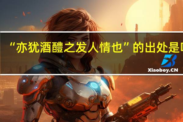 “亦犹酒醴之发人情也”的出处是哪里