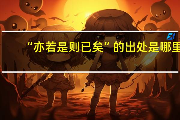 “亦若是则已矣”的出处是哪里