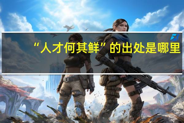 “人才何其鲜”的出处是哪里