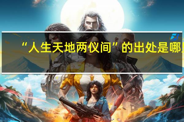 “人生天地两仪间”的出处是哪里