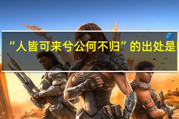“人皆可来兮公何不归”的出处是哪里