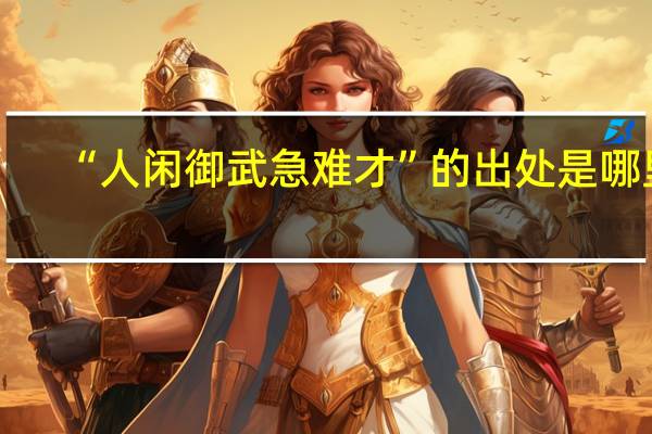 “人闲御武急难才”的出处是哪里