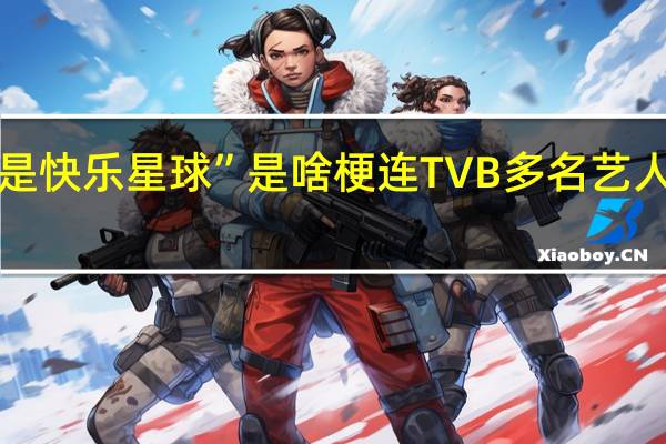 “什么是快乐星球”是啥梗 连TVB多名艺人都被洗脑了