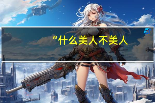 “什么美人不美人，好像一个女人没... 到底什么情况嘞