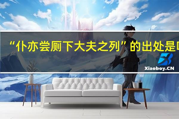 “仆亦尝厕下大夫之列”的出处是哪里
