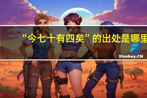 “今七十有四矣”的出处是哪里