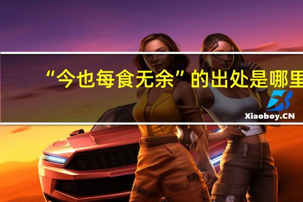 “今也每食无余”的出处是哪里