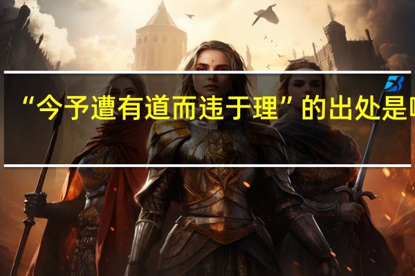 “今予遭有道而违于理”的出处是哪里