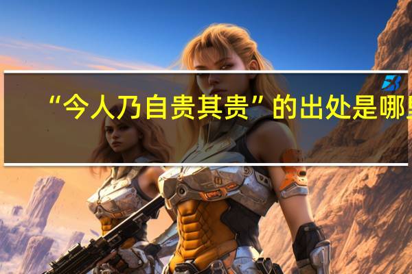 “今人乃自贵其贵”的出处是哪里