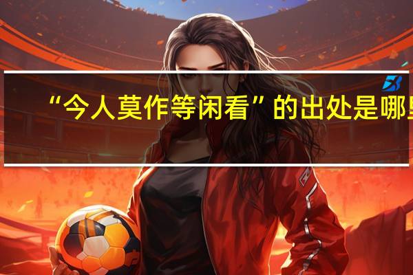 “今人莫作等闲看”的出处是哪里