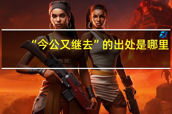 “今公又继去”的出处是哪里
