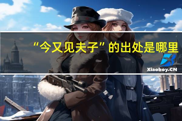 “今又见夫子”的出处是哪里