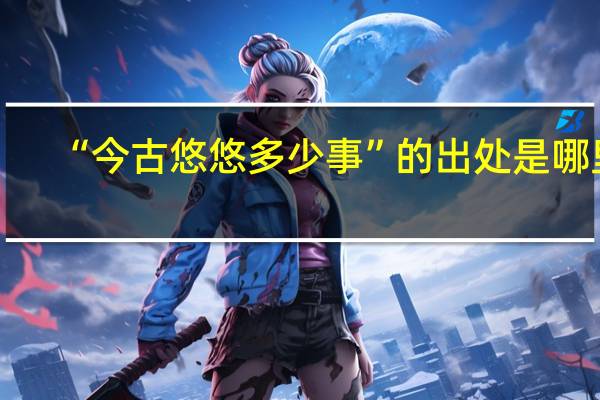 “今古悠悠多少事”的出处是哪里