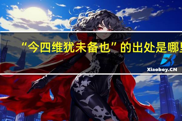 “今四维犹未备也”的出处是哪里