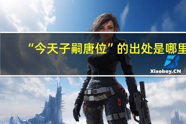 “今天子嗣唐位”的出处是哪里