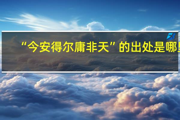 “今安得尔庸非天”的出处是哪里