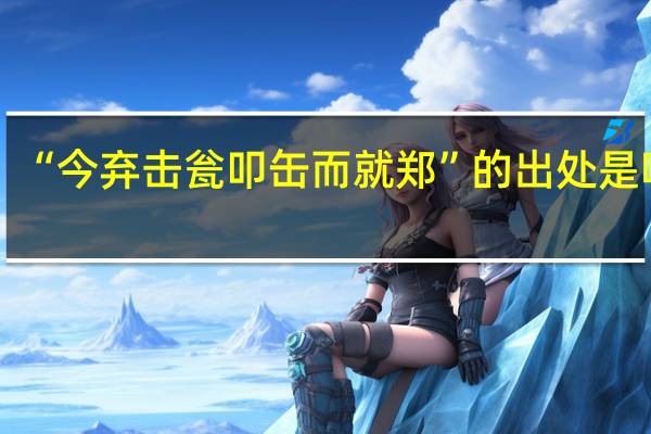 “今弃击瓮叩缶而就郑”的出处是哪里