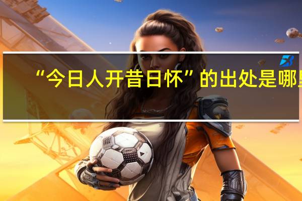 “今日人开昔日怀”的出处是哪里