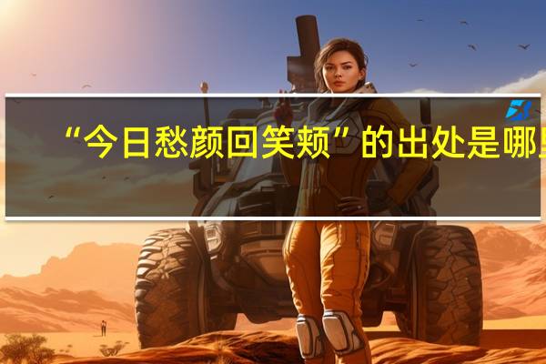 “今日愁颜回笑颊”的出处是哪里