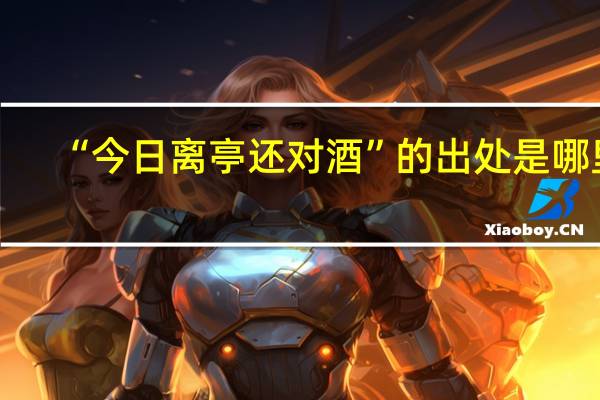 “今日离亭还对酒”的出处是哪里