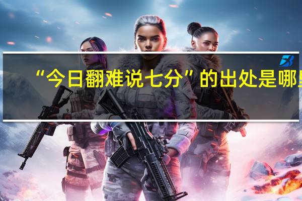 “今日翻难说七分”的出处是哪里